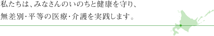 私たちは、みなさんのいのちと健康を守り、無差別・平等の医療・介護を実践します。
